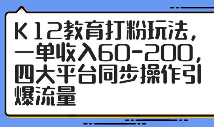 （14641期）K12教育打粉玩法，一单收入60-200，四大平台同步操作引爆流量_生财有道创业项目网