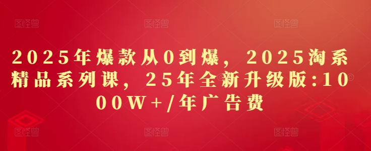 2025年爆款从0到爆，2025淘系精品系列课，25年全新升级版：1000W+1年广告费——生财有道创业项目网