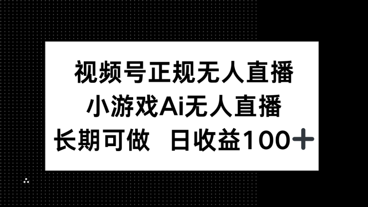 （14670期）视频号正规无人直播，小游戏AI无人直播，长期可做，日收益100+_生财有道创业项目网