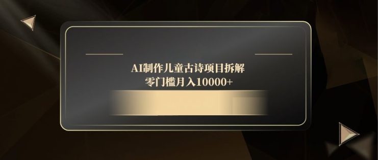 （14677期）AI制作儿童古诗项目拆解，零门槛月入10000+_生财有道创业项目网