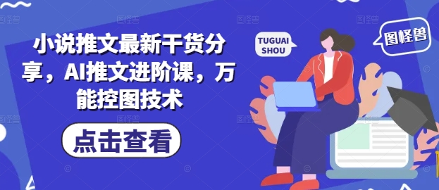 小说推文最新干货分享，AI推文进阶课，万能控图技术——生财有道创业项目网