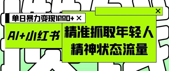 AI+小红书图文，精准抓取年轻人精神状态流量，单日暴力变现多张——生财有道创业项目网