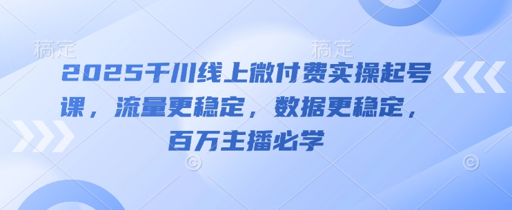 2025千川线上微付费实操起号课，流量更稳定，数据更稳定，百万主播必学——生财有道创业项目网