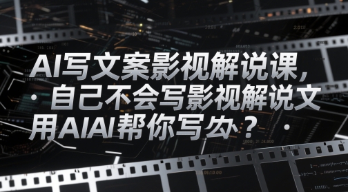 AI写文案影视解说课，自己不会写影视解说文案怎么办？用AI帮你写——生财有道创业项目网