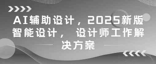 AI辅助设计，2025新版智能设计， 设计师工作解决方案——生财有道创业项目网