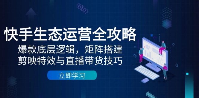 （14728期）快手生态运营全攻略：爆款底层逻辑，矩阵搭建，剪映特效与直播带货技巧_生财有道创业项目网