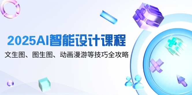 （14720期）2025AI智能设计课程，文生图、图生图、动画漫游等技巧全攻略_生财有道创业项目网