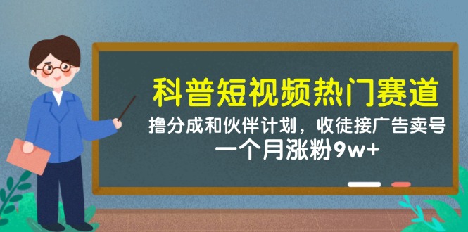 （14768期）科普短视频热门赛道：撸分成和伙伴计划，收徒接广告卖号，一个月涨粉9w+_生财有道创业项目网