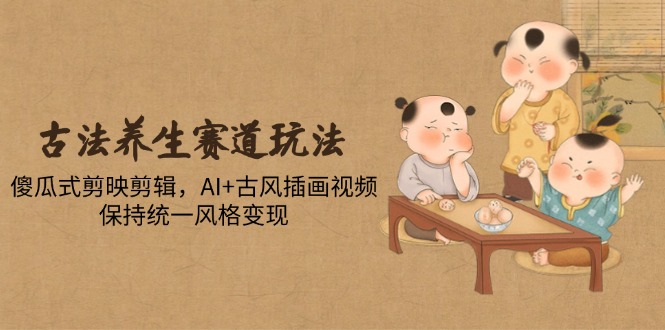 （14765期）古法养生赛道玩法，傻瓜式剪映剪辑，AI+古风插画视频，保持统一风格变现_生财有道创业项目网