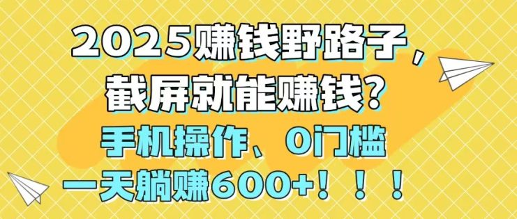 （14771期）2025赚钱野路子，截屏就能赚钱？手机操作0门槛，一天躺赚600+！！！_生财有道创业项目网