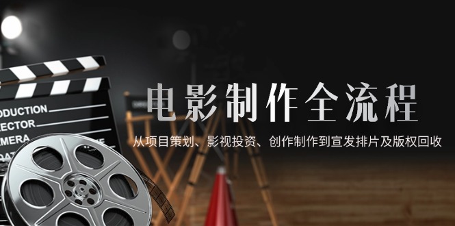 （14800期）电影制作全流程，从项目策划、影视投资、创作制作到宣发排片及版权回收_生财有道创业项目网