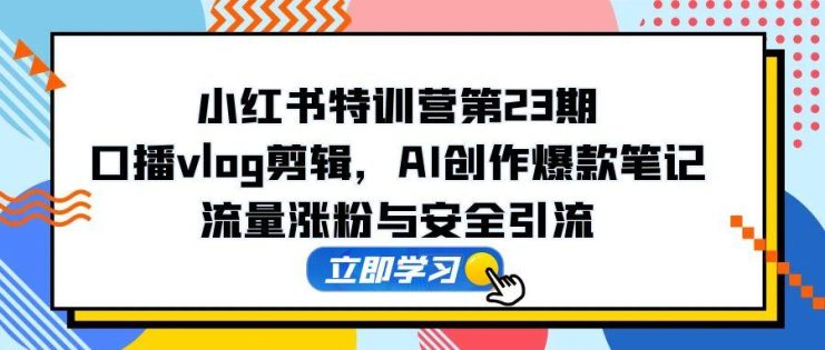 （14794期）小红书特训营第23期，口播vlog剪辑，AI创作爆款笔记，流量涨粉与安全引流_生财有道创业项目网