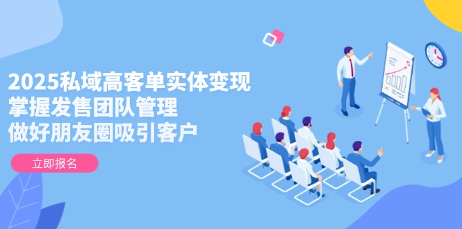 （14792期）2025私域高客单实体变现，掌握发售团队管理，做好朋友圈吸引客户_生财有道创业项目网