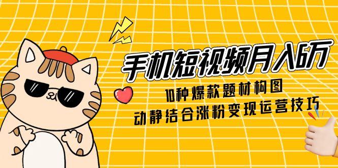 （14791期）手机短视频月入6万，10种爆款题材构图，动静结合涨粉变现运营技巧_生财有道创业项目网
