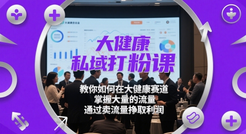 大健康私域打粉课，​教你如何在大健康赛道，掌握大量的流量，通过卖流量挣取利润——生财有道创业项目网