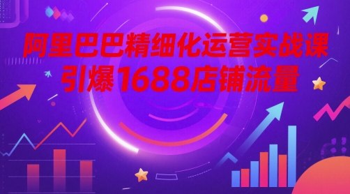 阿里巴巴精细化运营实战课，引爆1688店铺流量——生财有道创业项目网