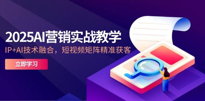 2025AI营销实战教学，IP+AI技术融合，短视频矩阵精准获客_生财有道创业网