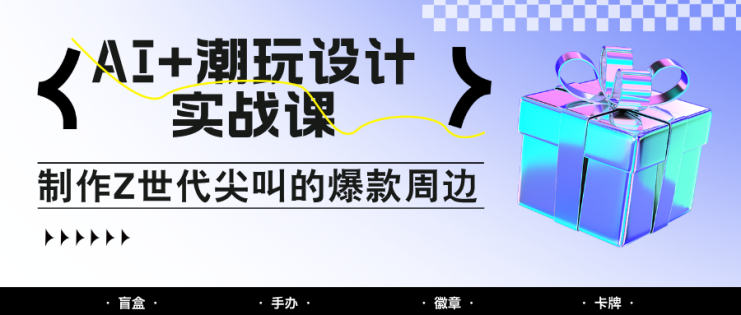 AI+潮玩设计实战课：手把手教你制作Z世代尖叫的爆款周边，自媒体人必学印钞术！_生财有道创业网