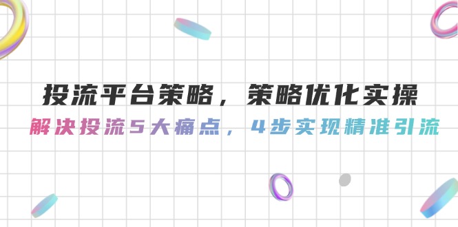 （14862期）投流平台策略，策略优化实操，解决投流5大痛点，4步实现精准引流_生财有道创业项目网