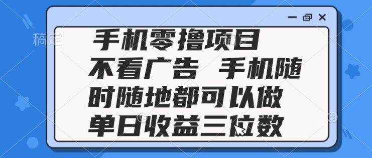 （14855期）2025手机零撸项目 不看广告 手机随时可做 单日收益三位数_生财有道创业项目网
