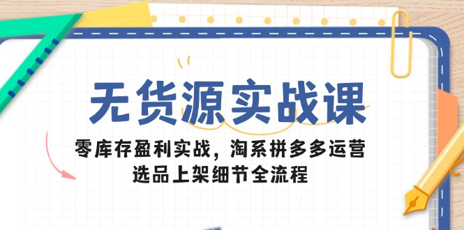 （14831期）无货源实战课：零库存盈利实战，淘系拼多多运营，选品上架细节全流程_生财有道创业项目网