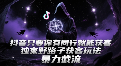 抖音只要你有同行就能获客，独家野路子获客玩法，暴力截流【揭秘】——生财有道创业项目网