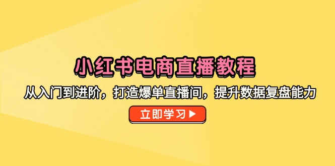 （14873期）小红书电商直播教程，从入门到进阶，打造爆单直播间，提升数据复盘能力_生财有道创业项目网