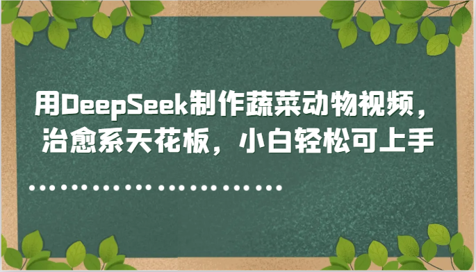 用DeepSeek制作蔬菜动物视频，治愈系天花板，小白轻松可上手_生财有道创业网
