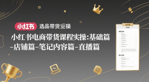 小红书电商带货课程实操：基础篇-选品篇-店铺篇-笔记内容篇-直播篇——生财有道创业项目网