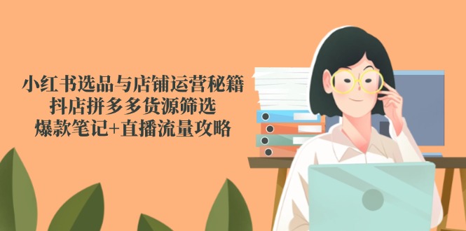 （14896期）小红书选品与店铺运营秘籍，抖店拼多多货源筛选，爆款笔记+直播流量攻略_生财有道创业项目网