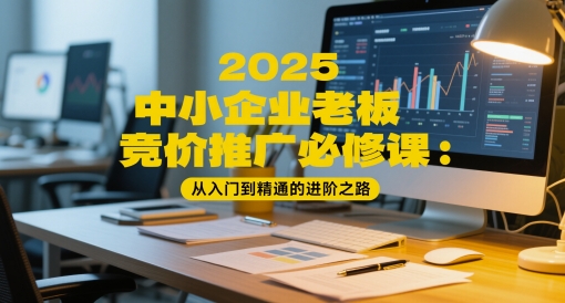 2025中小企业老板竞价推广必修课：从入门到精通的进阶之路——生财有道创业项目网