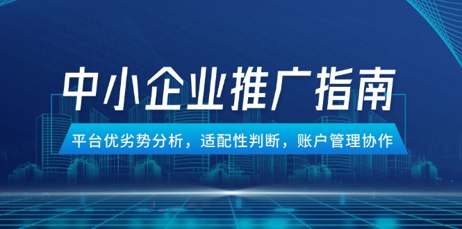 （14910期）中小企业竞价推广指南，平台优劣势分析，适配性判断，账户管理协作_生财有道创业项目网
