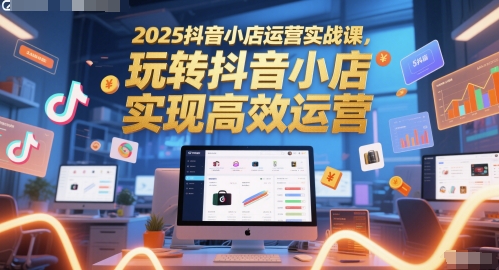 2025抖音小店运营实战课，玩转抖音小店，实现高效运营——生财有道创业项目网