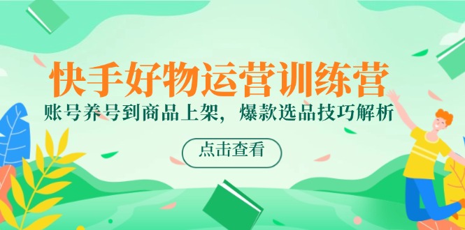 （14950期）快手好物运营训练营，账号养号到商品上架，爆款选品技巧解析_生财有道创业项目网