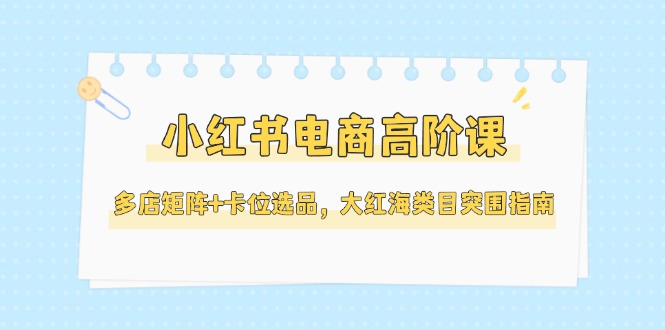 （14940期）小红书电商高阶课，多店矩阵+卡位选品，大红海类目突围指南（更新5月）_生财有道创业项目网