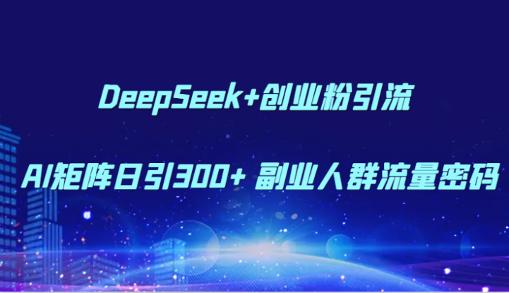 DeepSeek+创业粉引流 AI矩阵日引300+ 副业人群流量密码_生财有道创业网