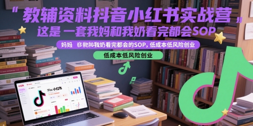 教辅资料抖音小红书实战营，这是一套我妈和我奶看完都会的SOP，低成本低风险创业——生财有道创业项目网