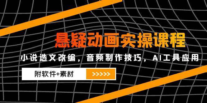 悬疑动画实操课程，小说选文改编，音频制作技巧，AI工具应用（附软件+素材）_生财有道创业网