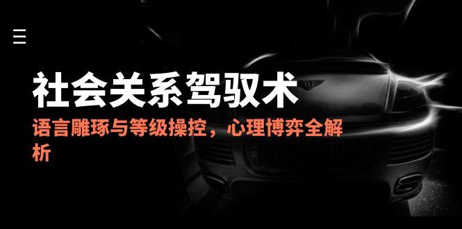 （14958期）2025社会关系驾驭术，语言雕琢与等级操控，心理博弈全解析_生财有道创业项目网