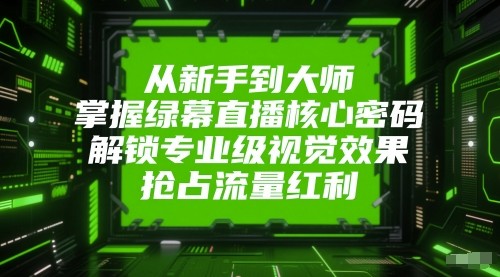 从新手到大师，掌握绿幕直播核心密码！解锁专业级视觉效果，抢占流量红利！_生财有道创业网