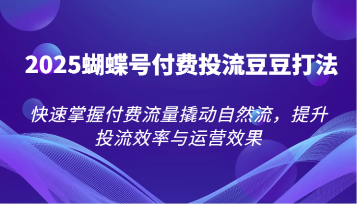 2025蝴蝶号付费投流豆豆打法，快速掌握付费流量撬动自然流，提升投流效率与运营效果_生财有道创业网