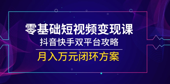 （14988期）零基础短视频变现课，抖音快手双平台攻略，月入万元闭环方案_生财有道创业项目网