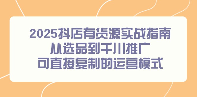 （14983期）2025抖店有货源实战指南，从选品到千川推广，可直接复制的运营模式_生财有道创业项目网