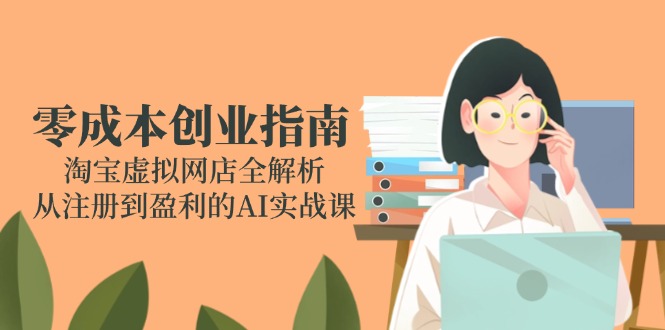 （14999期）零成本创业指南：淘宝虚拟网店全解析，从注册到盈利的AI实战课_生财有道创业项目网