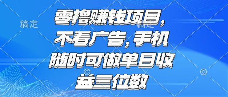 （15016期）零撸赚钱项目 不看广告 手机随时可做 单日收益三位数_生财有道创业项目网