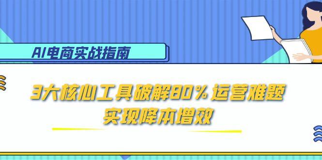 （15026期）AI电商实战指南：3大核心工具破解80%运营难题，实现降本增效_生财有道创业项目网
