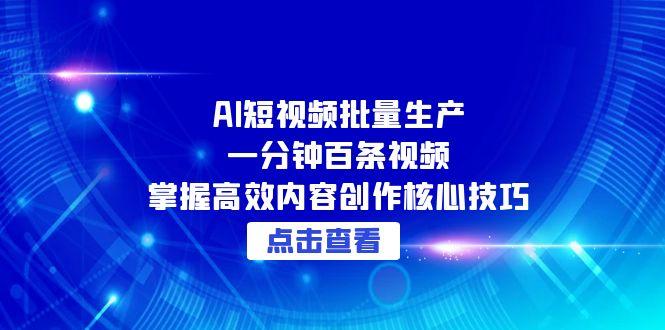 （15025期）AI短视频批量生产：一分钟百条视频，掌握高效内容创作核心技巧_生财有道创业项目网