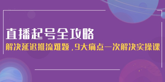 （15043期）直播起号全攻略：解决延迟推流难题，9大痛点一次解决实操课_生财有道创业项目网