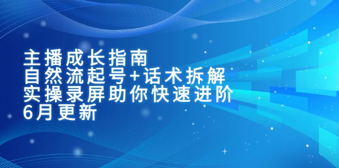 （15049期）主播成长指南：自然流起号+话术拆解，实操录屏助你快速进阶（6月更新）_生财有道创业项目网