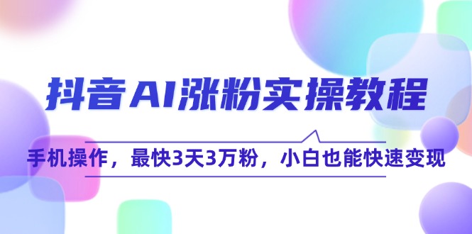 （15078期）抖音AI涨粉实操教程，手机操作，最快3天3万粉，小白也能快速变现_生财有道创业项目网